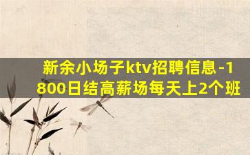 新余小场子ktv招聘信息-1800日结高薪场每天上2个班